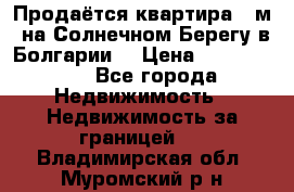 Продаётся квартира 60м2 на Солнечном Берегу в Болгарии  › Цена ­ 1 750 000 - Все города Недвижимость » Недвижимость за границей   . Владимирская обл.,Муромский р-н